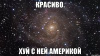 Красиво. Хуй с ней америкой