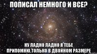 Пописал немного и все? Ну ладно ладно я тебе припомню,только в двойном размере