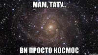 Мам, тату.. ви просто космос