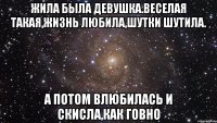 Жила была девушка.Веселая такая,жизнь любила,шутки шутила. А потом влюбилась и скисла,как говно