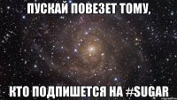 пускай повезет тому, кто подпишется на #Sugar