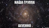 Наша группа Ахуенно