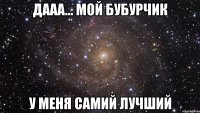 Дааа... Мой бубурчик у меня самий лучший