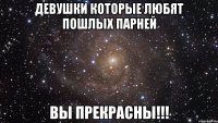 Девушки которые любят пошлых парней вы прекрасны!!!