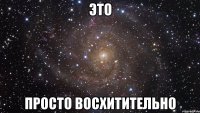 Это просто восхитительно