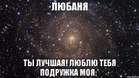 Любаня Ты лучшая! Люблю тебя подружка моя:*