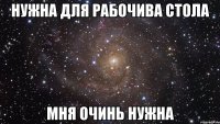 нужна для рабочива стола мня очинь нужна