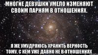 Многие девушки умело изменяют своим парням в отношениях. Я же умудряюсь хранить верность тому, с кем уже давно не в отношениях