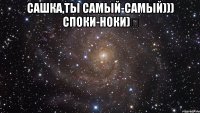 Сашка,ты самый-самый))) Споки-ноки)♡ 