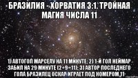 Бразилия - Хорватия 3:1. Тройная магия числа 11 1) автогол Марселу на 11 минуте; 2) 1-й гол Неймар забил на 29 минуте (2+9=11); 3) автор последнего гола бразилец Оскар играет под номером 11