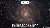 азиз ты классный^^