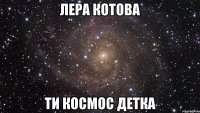 ЛЕРА КОТОВА ТИ КОСМОС ДЕТКА