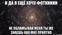 и да я еще хочу фоткииии не обламывай меня ты же знаешь как мне приятно