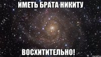 Иметь брата Никиту Восхитительно!✌