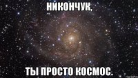 Никончук, ты просто космос.