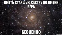 Иметь старшую сестру по имени Вера Бесценно