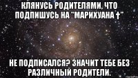 Клянусь родителями, что подпишусь на "МАРИХУАНА †" Не подписался? Значит тебе без различный родители.