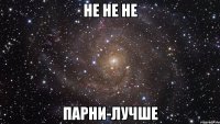 Не не не Парни-лучше