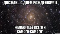 Досжан... с днем рождения!!!)) Желаю тебе всего и самого-самого*