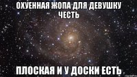 Охуенная жопа для девушку честь Плоская и у доски есть