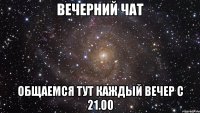 вечерний чат общаемся тут каждый вечер с 21.00