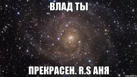 Влад ты прекрасен. r.s аня