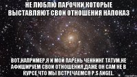 не люблю парочки,которые выставляют свои отношения напоказ вот,например,я и мой парень Ченнинг Татум,не афишируем свои отношения,даже он сам не в курсе,что мы встречаемся P.S Аngel.