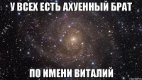 У всех есть ахуенный брат По имени Виталий