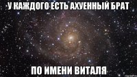 У каждого есть ахуенный брат По имени Виталя