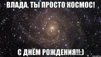 Влада, ты просто космос! С днём рождения!!:)