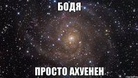 Бодя Просто ахуенен