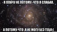 Я плачу не потому -что я слабая, А потому-что ,я не могу без тебя:(