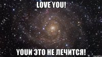 Love you! youИ это не лечится!