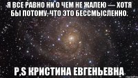 Я все равно ни о чем не жалею — хотя бы потому, что это бессмысленно. P,S Кристина Евгеньевна