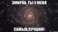 ЭМИРКА, ТЫ У МЕНЯ САМЫЙ ЛУЧШИЙ!