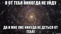 Я ОТ ТЕБЯ НИКОГДА НЕ УЙДУ ДА И МНЕ УЖЕ НИКУДА НЕ ДЕТЬСЯ ОТ ТЕБЯ)