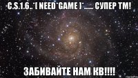 C.s.1.6..*[ Need*Game ]*...... Супер TM! Забивайте нам КВ!!!!