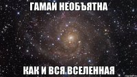 гамаи необъятна как и вся вселенная