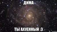 Дима Ты ахуенный :3