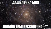 Дашулечка моя Люблю тебя бесконечно =***