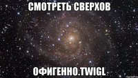 Смотреть сверхов офигенно.TWIGL