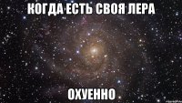 Когда есть своя Лера охуенно