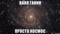 Ваня Ганин Просто космос