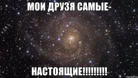 мои друзя самые- настоящие!!!!!!!!!