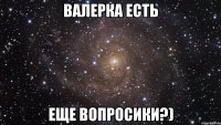 Валерка есть еще вопросики?)