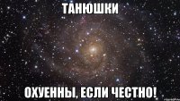 Танюшки ОХУЕННЫ, ЕСЛИ ЧЕСТНО!