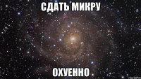 Сдать микру охуенно