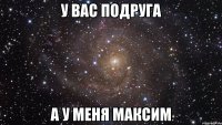 у вас подруга а у меня максим