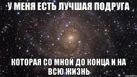 У меня есть лучшая подруга которая со мной до конца и на всю жизнь