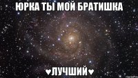 Юрка ты мой Братишка ♥ЛУЧШИЙ♥